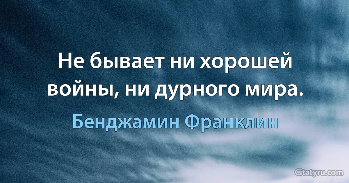 Не бывает ни хорошей войны, ни дурного мира. (Бенджамин Франклин)