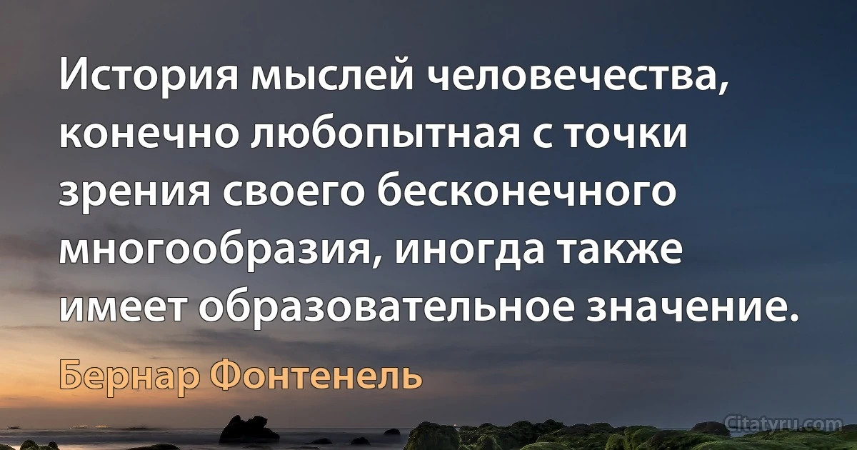 История мыслей человечества, конечно любопытная с точки зрения своего бесконечного многообразия, иногда также имеет образовательное значение. (Бернар Фонтенель)