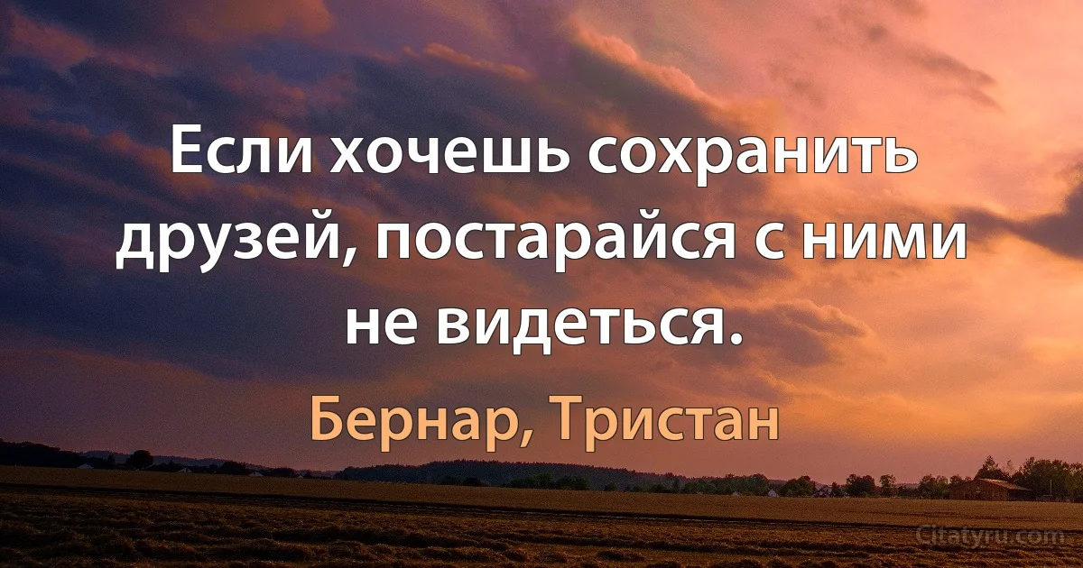 Если хочешь сохранить друзей, постарайся с ними не видеться. (Бернар, Тристан)