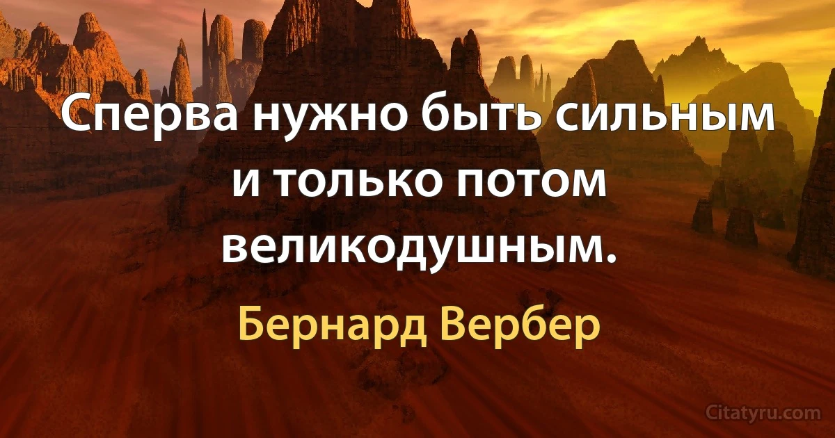 Сперва нужно быть сильным и только потом великодушным. (Бернард Вербер)