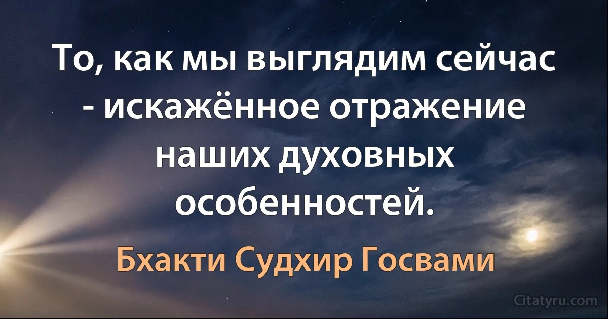 То, как мы выглядим сейчас - искажённое отражение наших духовных особенностей. (Бхакти Судхир Госвами)