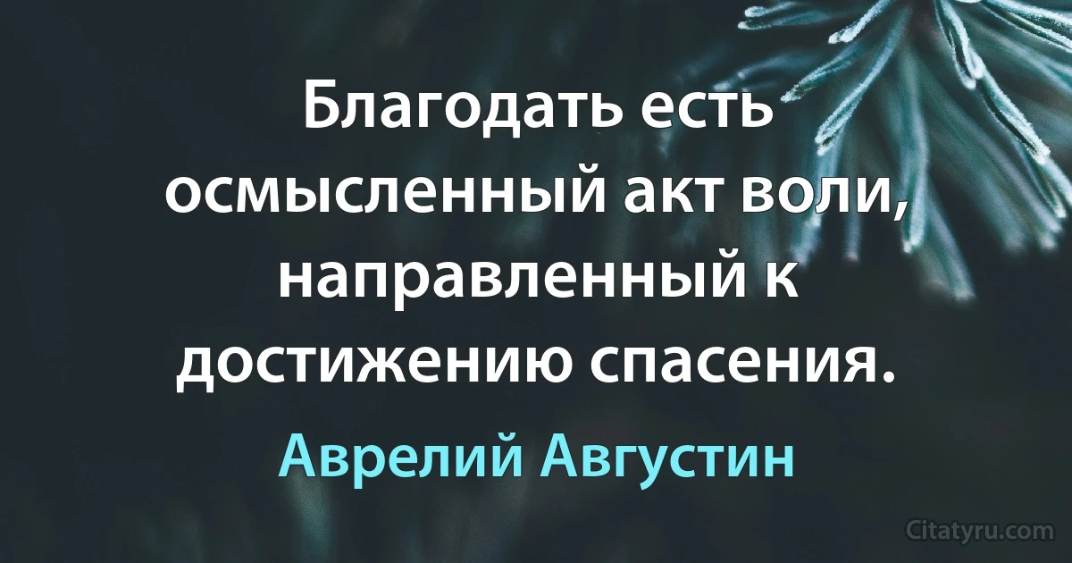 Благодать есть осмысленный акт воли, направленный к достижению спасения. (Аврелий Августин)