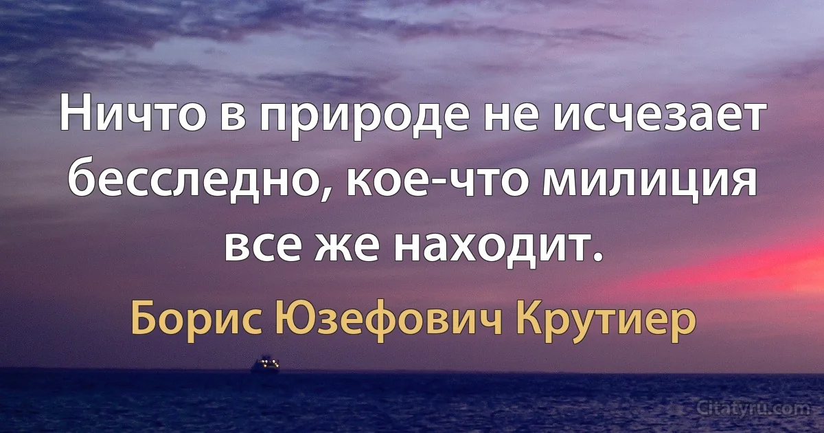 Ничто в природе не исчезает бесследно, кое-что милиция все же находит. (Борис Юзефович Крутиер)