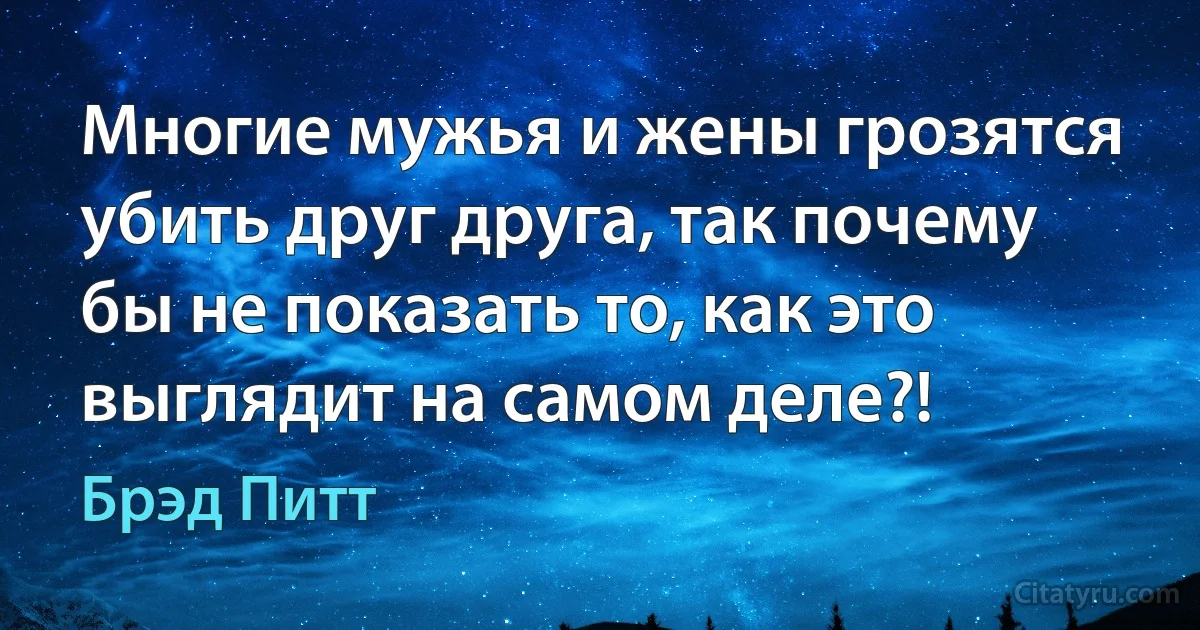 Многие мужья и жены грозятся убить друг друга, так почему бы не показать то, как это выглядит на самом деле?! (Брэд Питт)