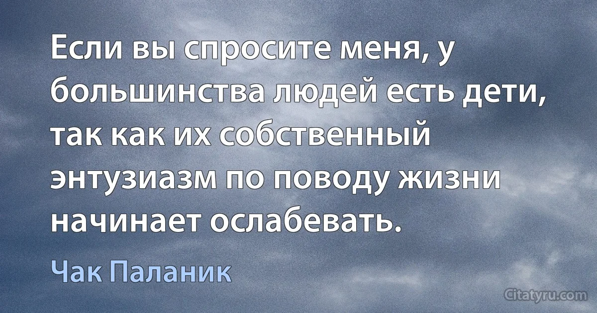 Если вы спросите меня, у большинства людей есть дети, так как их собственный энтузиазм по поводу жизни начинает ослабевать. (Чак Паланик)