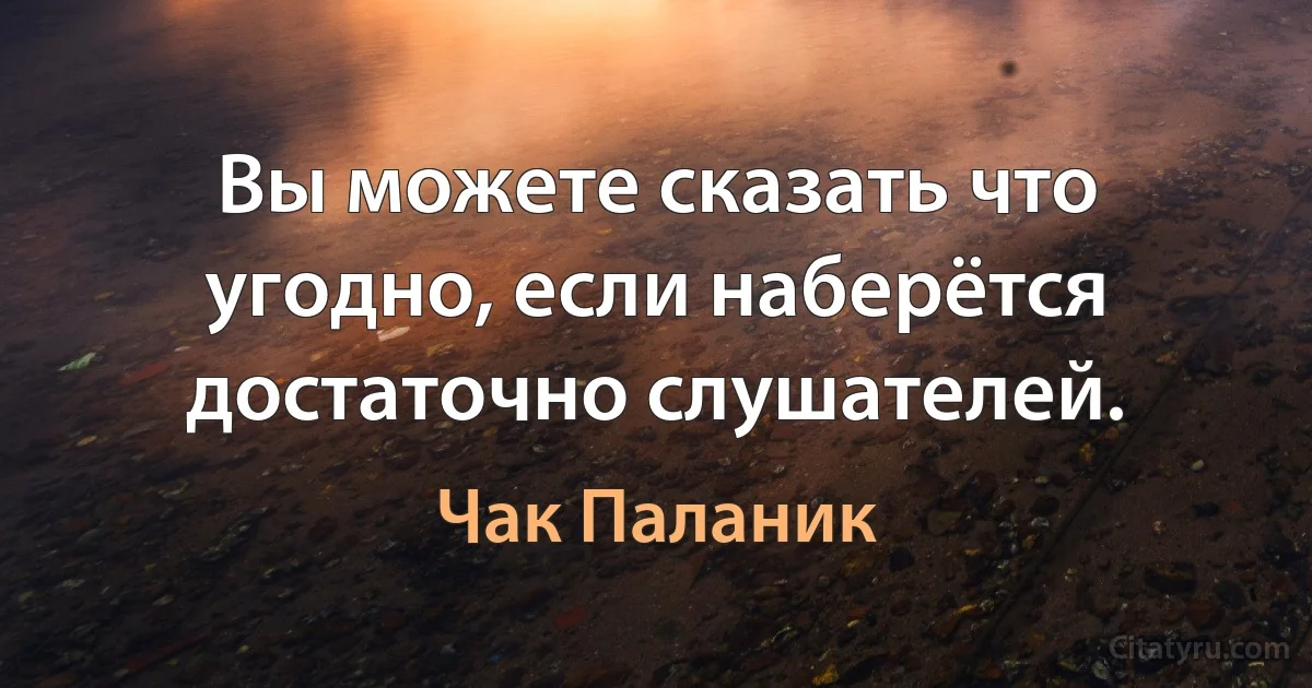 Вы можете сказать что угодно, если наберётся достаточно слушателей. (Чак Паланик)