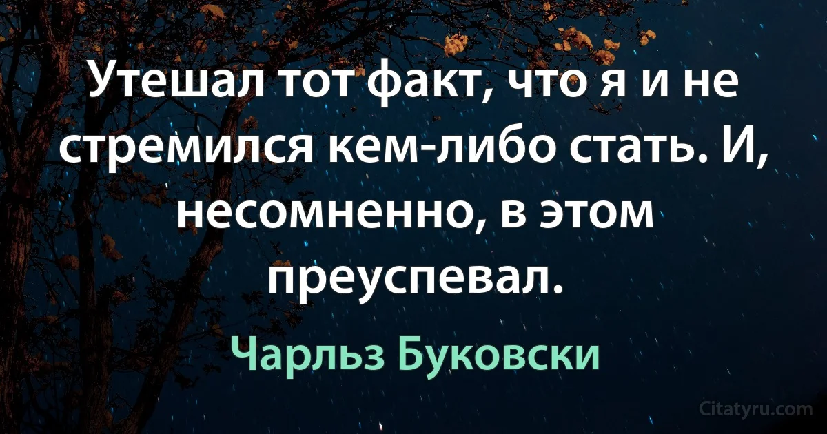 Утешал тот факт, что я и не стремился кем-либо стать. И, несомненно, в этом преуспевал. (Чарльз Буковски)