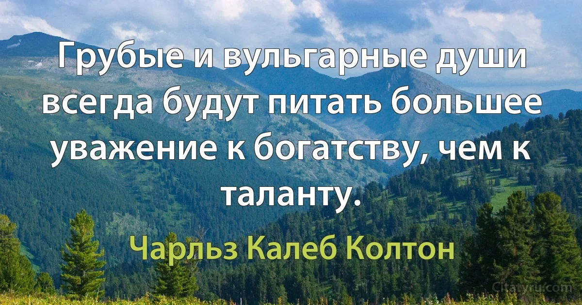 Грубые и вульгарные души всегда будут питать большее уважение к богатству, чем к таланту. (Чарльз Калеб Колтон)