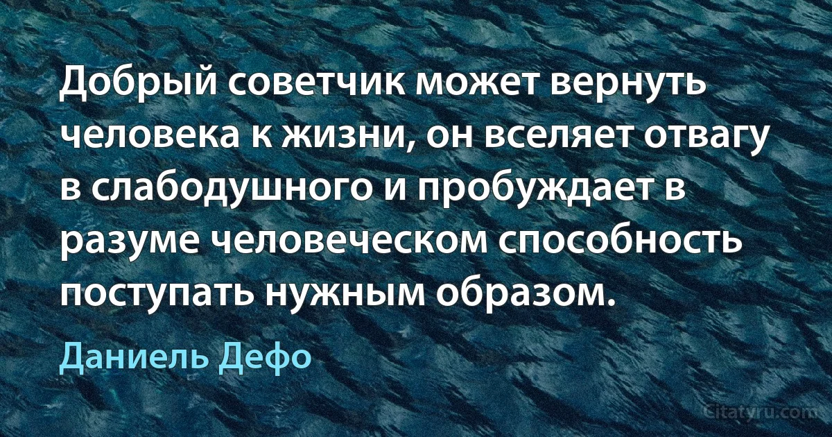 Добрый советчик может вернуть человека к жизни, он вселяет отвагу в слабодушного и пробуждает в разуме человеческом способность поступать нужным образом. (Даниель Дефо)