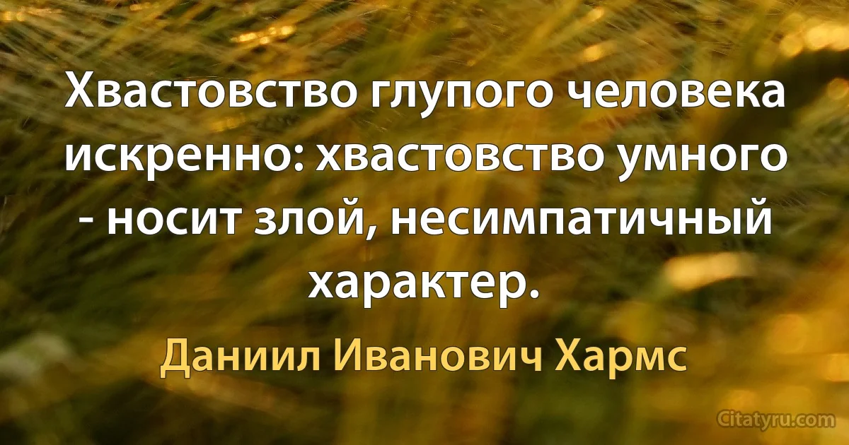 Хвастовство глупого человека искренно: хвастовство умного - носит злой, несимпатичный характер. (Даниил Иванович Хармс)