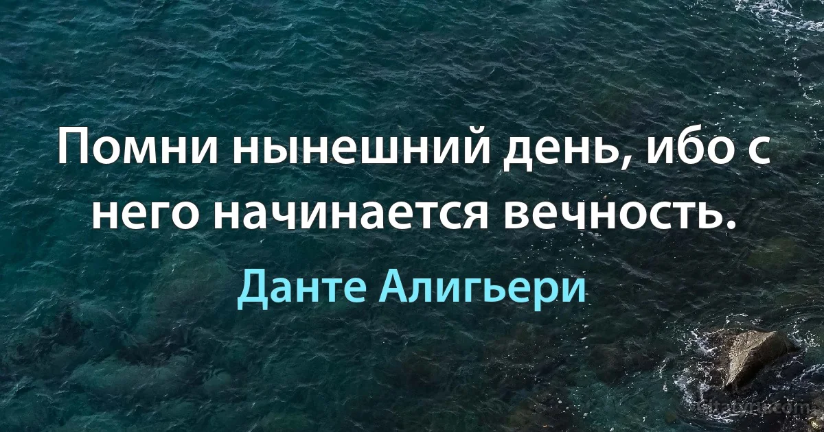 Помни нынешний день, ибо с него начинается вечность. (Данте Алигьери)