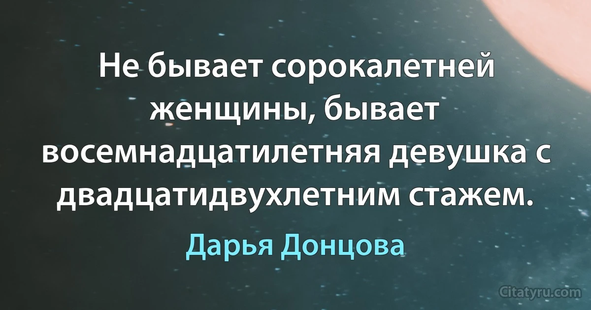 Не бывает сорокалетней женщины, бывает восемнадцатилетняя девушка с двадцатидвухлетним стажем. (Дарья Донцова)