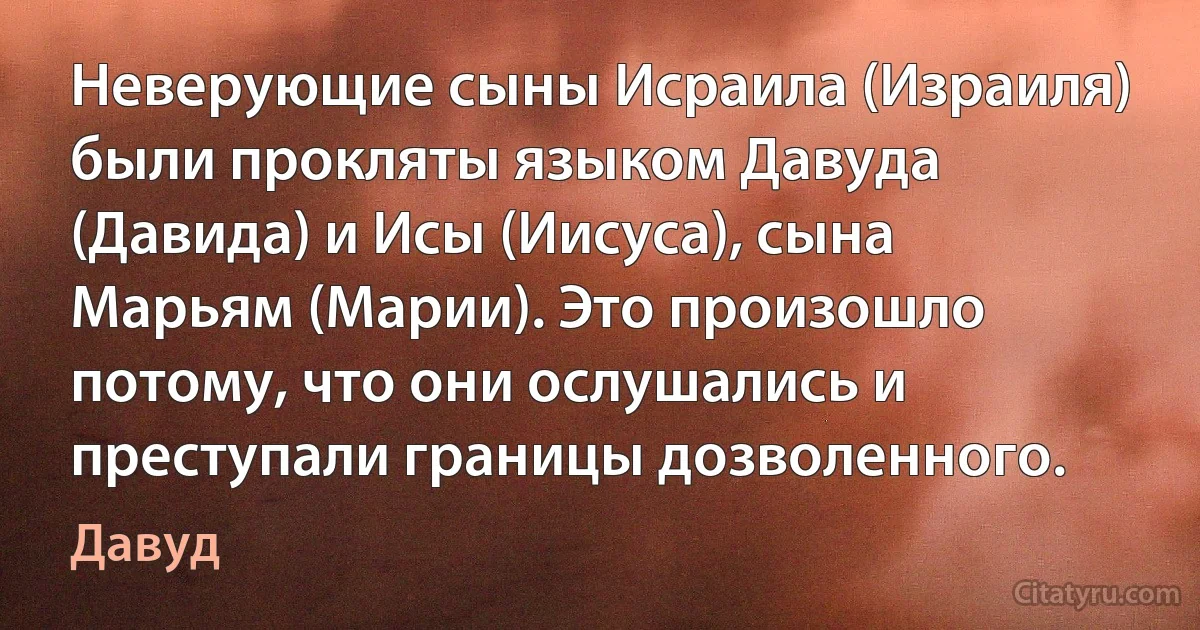 Неверующие сыны Исраила (Израиля) были прокляты языком Давуда (Давида) и Исы (Иисуса), сына Марьям (Марии). Это произошло потому, что они ослушались и преступали границы дозволенного. (Давуд)