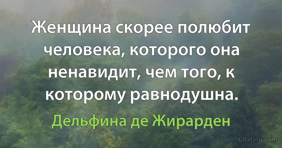 Женщина скорее полюбит человека, которого она ненавидит, чем того, к которому равнодушна. (Дельфина де Жирарден)