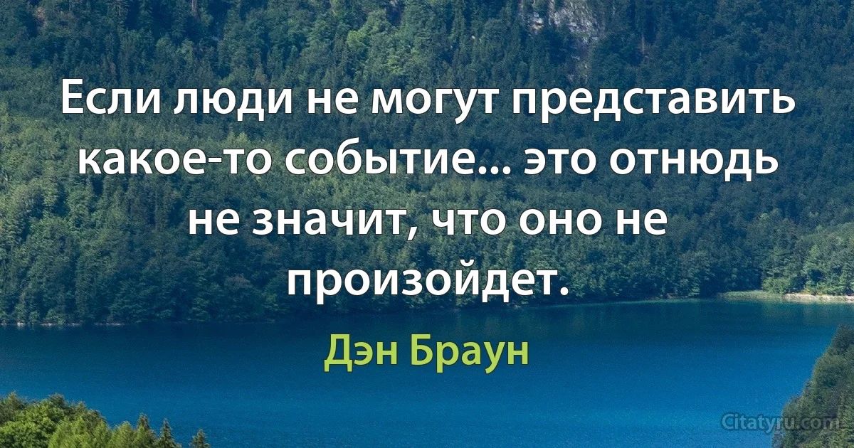 Если люди не могут представить какое-то событие... это отнюдь не значит, что оно не произойдет. (Дэн Браун)