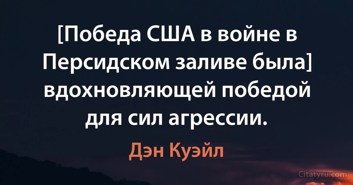 [Победа США в войне в Персидском заливе была] вдохновляющей победой для сил агрессии. (Дэн Куэйл)