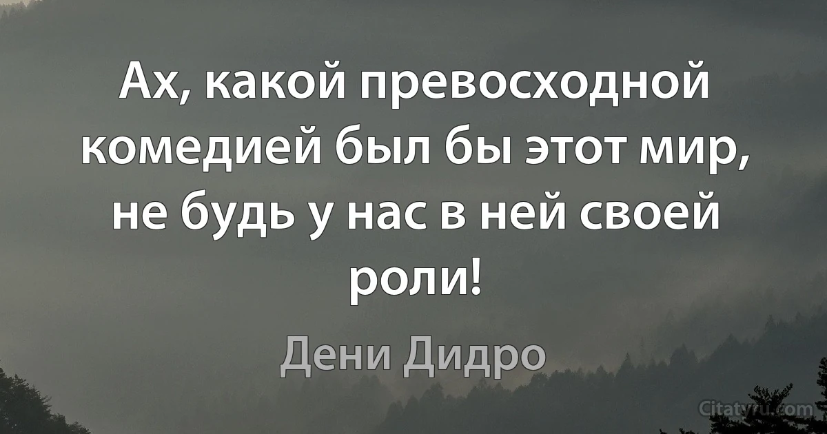 Ах, какой превосходной комедией был бы этот мир, не будь у нас в ней своей роли! (Дени Дидро)