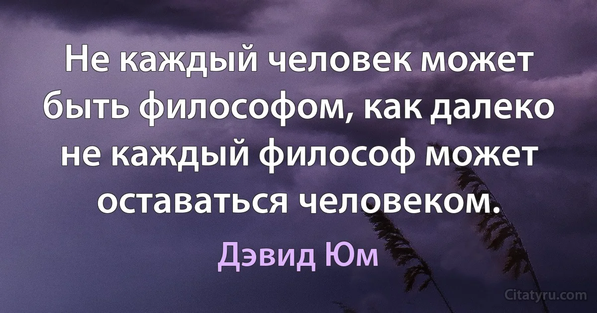 Не каждый человек может быть философом, как далеко не каждый философ может оставаться человеком. (Дэвид Юм)