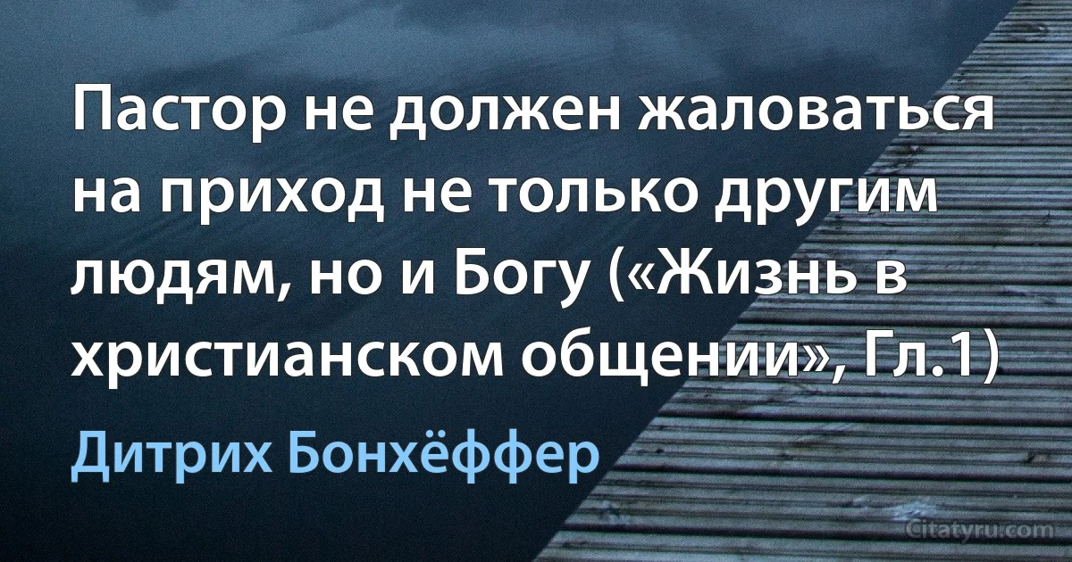 Пастор не должен жаловаться на приход не только другим людям, но и Богу («Жизнь в христианском общении», Гл.1) (Дитрих Бонхёффер)