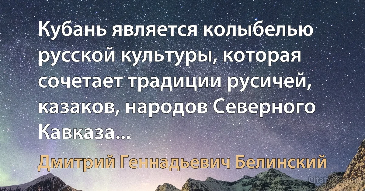 Кубань является колыбелью русской культуры, которая сочетает традиции русичей, казаков, народов Северного Кавказа... (Дмитрий Геннадьевич Белинский)