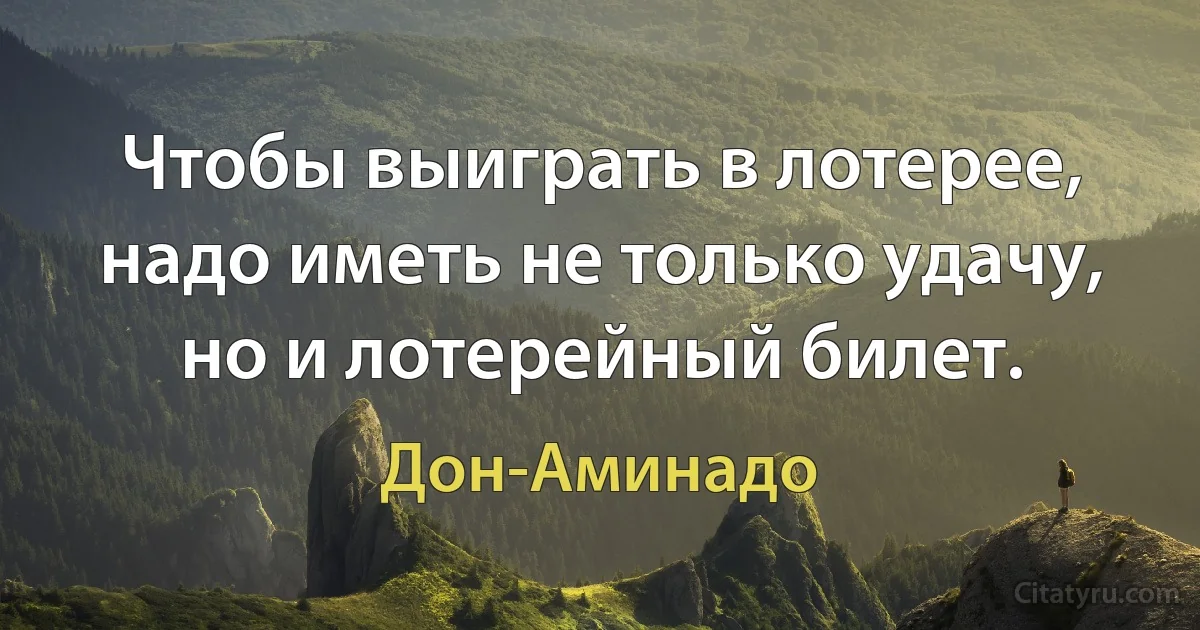 Чтобы выиграть в лотерее, надо иметь не только удачу, но и лотерейный билет. (Дон-Аминадо)