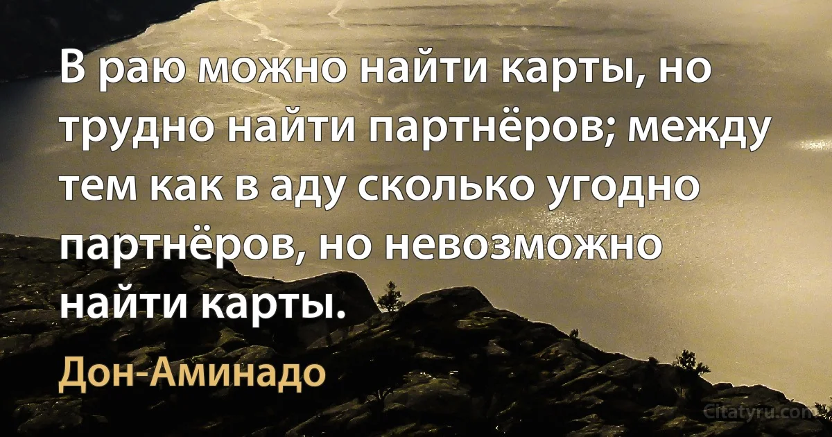 В раю можно найти карты, но трудно найти партнёров; между тем как в аду сколько угодно партнёров, но невозможно найти карты. (Дон-Аминадо)