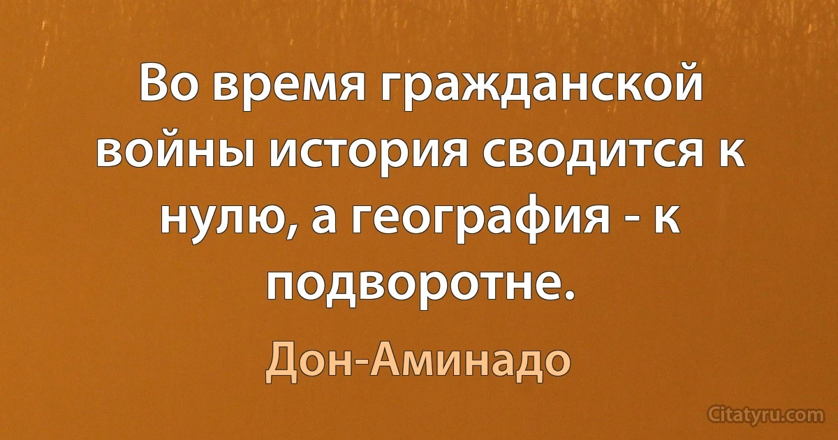 Во время гражданской войны история сводится к нулю, а география - к подворотне. (Дон-Аминадо)