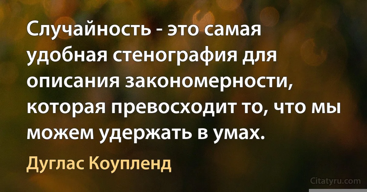 Случайность - это самая удобная стенография для описания закономерности, которая превосходит то, что мы можем удержать в умах. (Дуглас Коупленд)