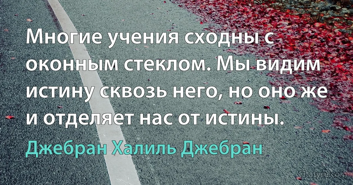 Многие учения сходны с оконным стеклом. Мы видим истину сквозь него, но оно же и отделяет нас от истины. (Джебран Халиль Джебран)