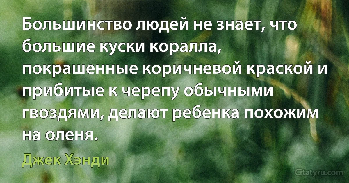 Большинство людей не знает, что большие куски коралла, покрашенные коричневой краской и прибитые к черепу обычными гвоздями, делают ребенка похожим на оленя. (Джек Хэнди)