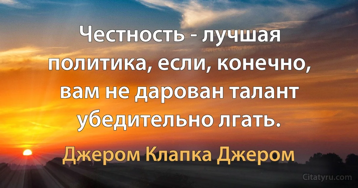 Честность - лучшая политика, если, конечно, вам не дарован талант убедительно лгать. (Джером Клапка Джером)