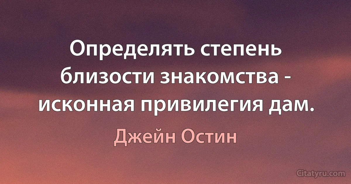 Определять степень близости знакомства - исконная привилегия дам. (Джейн Остин)