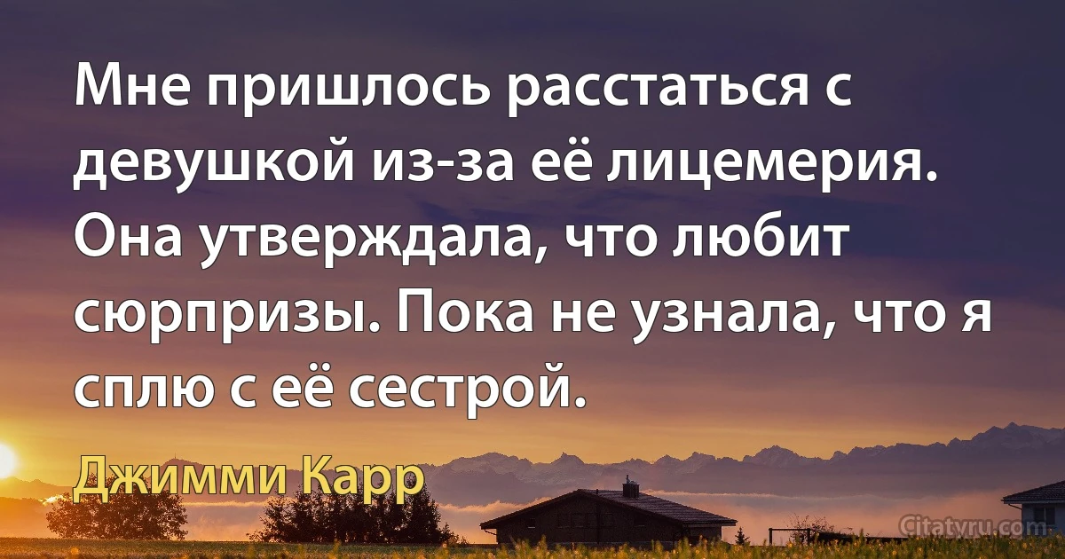 Мне пришлось расстаться с девушкой из-за её лицемерия. Она утверждала, что любит сюрпризы. Пока не узнала, что я сплю с её сестрой. (Джимми Карр)