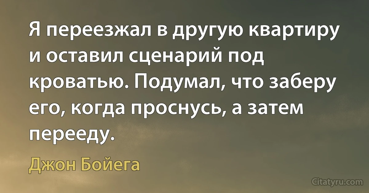 Я переезжал в другую квартиру и оставил сценарий под кроватью. Подумал, что заберу его, когда проснусь, а затем перееду. (Джон Бойега)