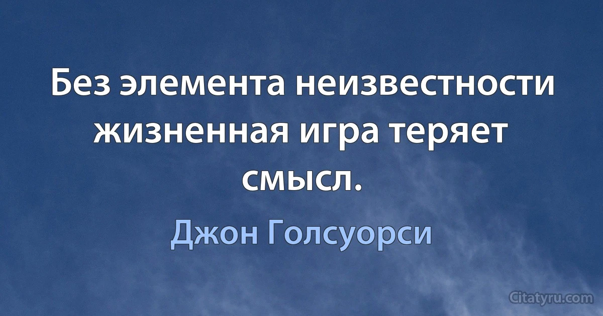 Без элемента неизвестности жизненная игра теряет смысл. (Джон Голсуорси)