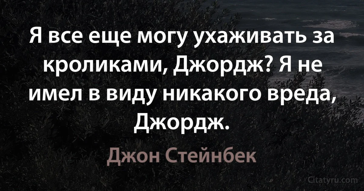 Я все еще могу ухаживать за кроликами, Джордж? Я не имел в виду никакого вреда, Джордж. (Джон Стейнбек)