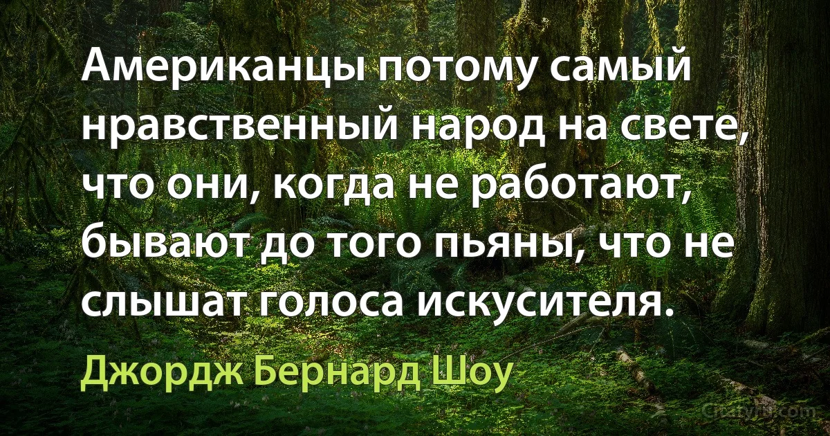 Американцы потому самый нравственный народ на свете, что они, когда не работают, бывают до того пьяны, что не слышат голоса искусителя. (Джордж Бернард Шоу)