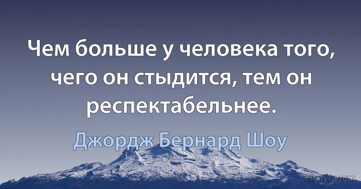 Чем больше у человека того, чего он стыдится, тем он респектабельнее. (Джордж Бернард Шоу)