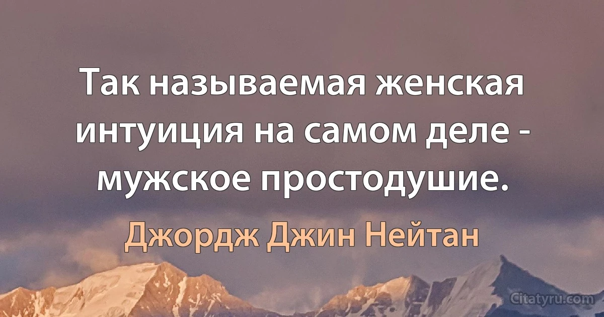 Так называемая женская интуиция на самом деле - мужское простодушие. (Джордж Джин Нейтан)