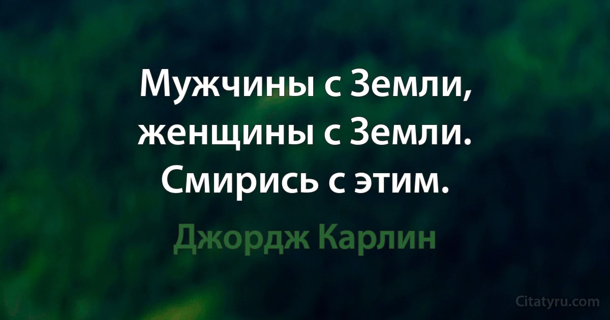 Мужчины с Земли, женщины с Земли. Смирись с этим. (Джордж Карлин)