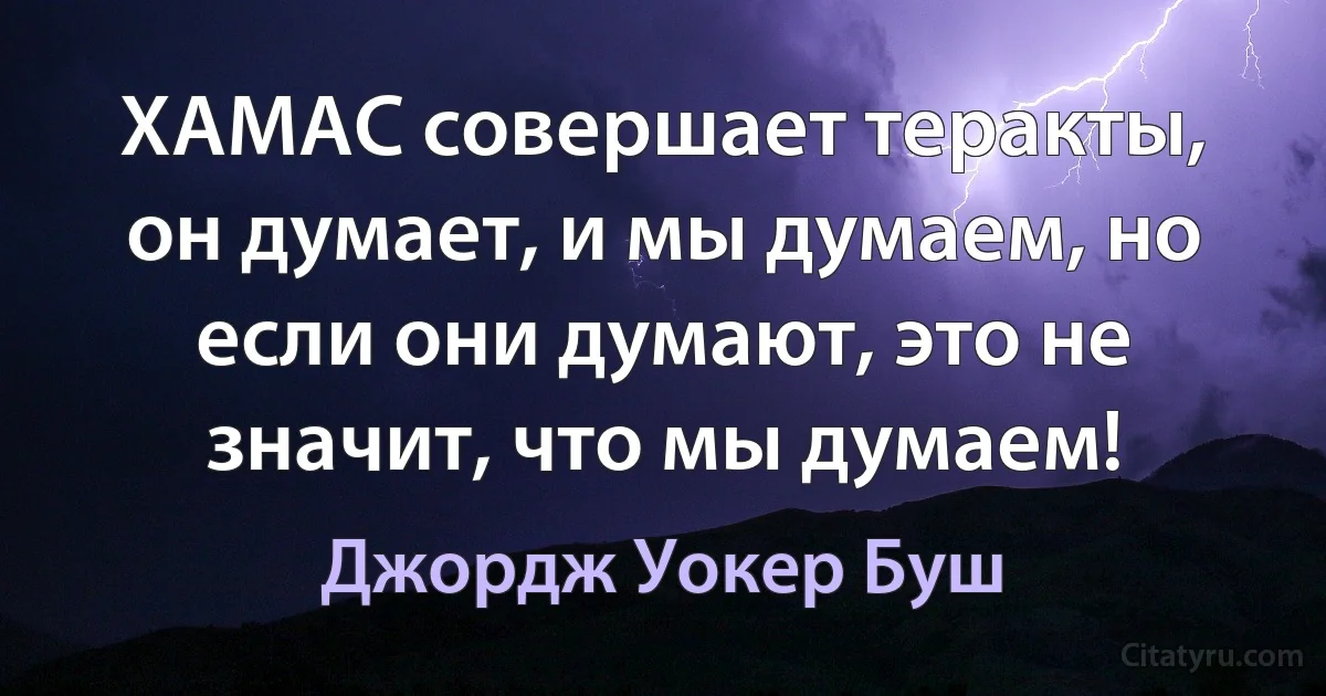 ХАМАС совершает теракты, он думает, и мы думаем, но если они думают, это не значит, что мы думаем! (Джордж Уокер Буш)