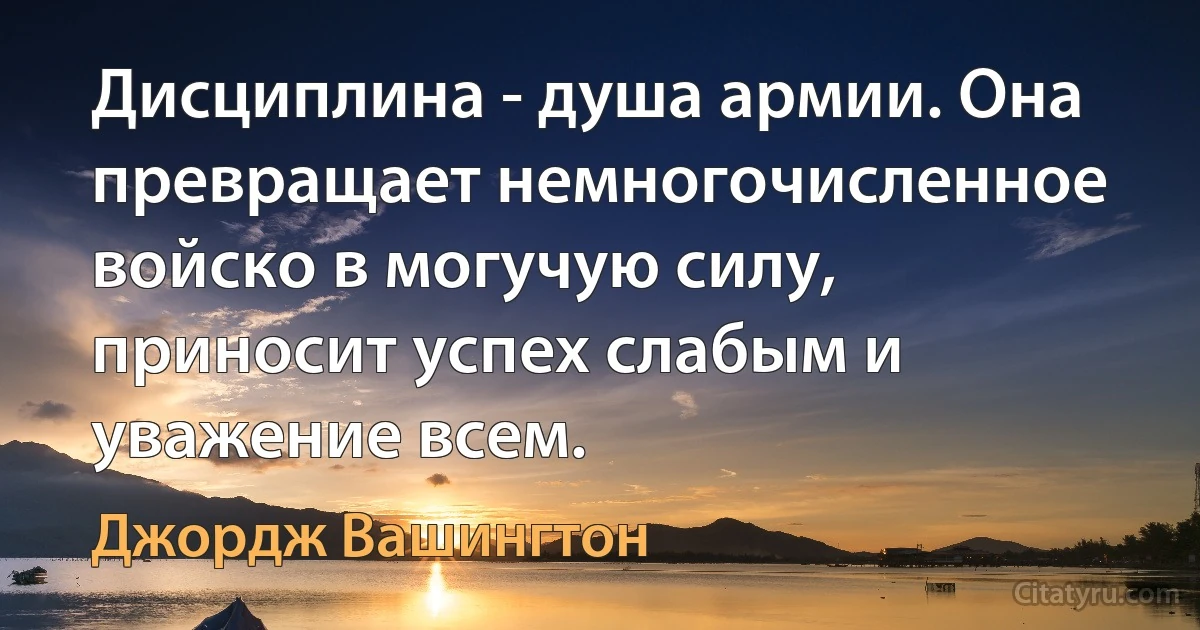 Дисциплина - душа армии. Она превращает немногочисленное войско в могучую силу, приносит успех слабым и уважение всем. (Джордж Вашингтон)