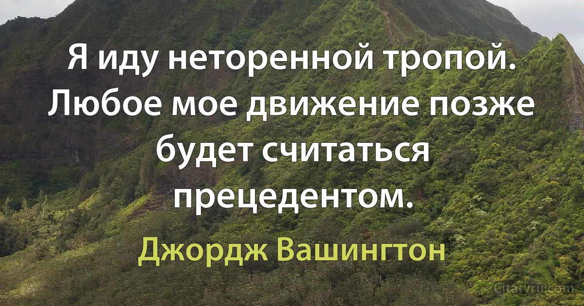 Я иду неторенной тропой. Любое мое движение позже будет считаться прецедентом. (Джордж Вашингтон)