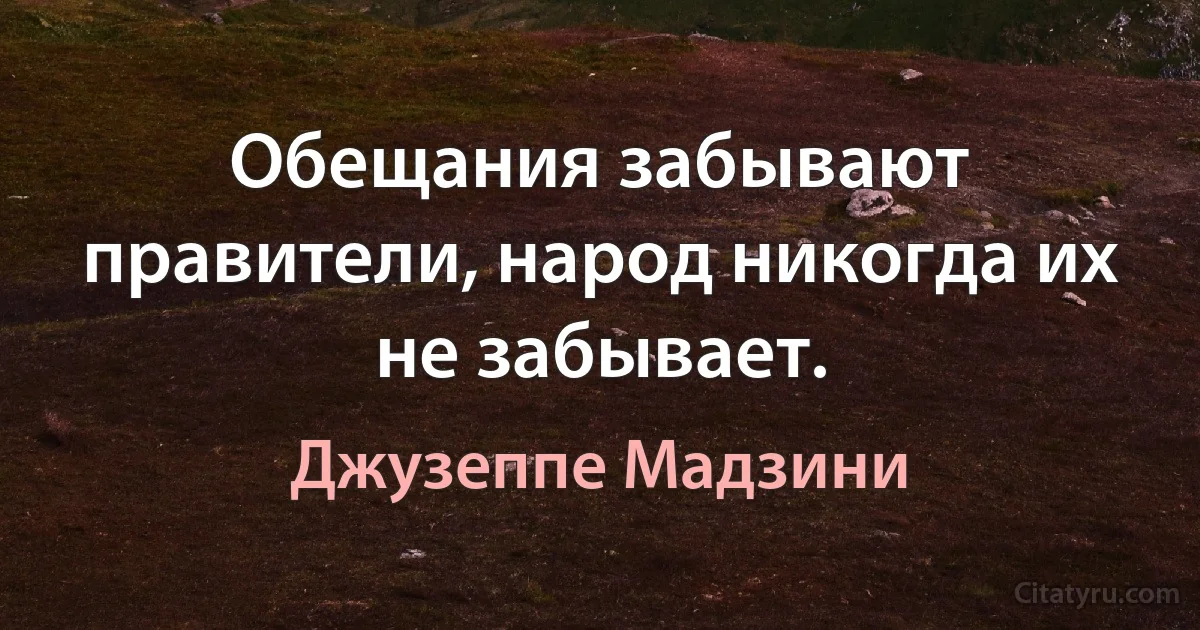 Обещания забывают правители, народ никогда их не забывает. (Джузеппе Мадзини)