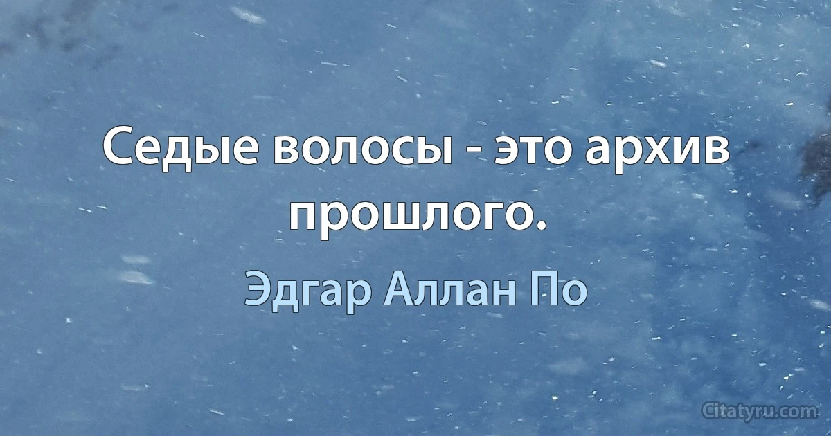 Седые волосы - это архив прошлого. (Эдгар Аллан По)