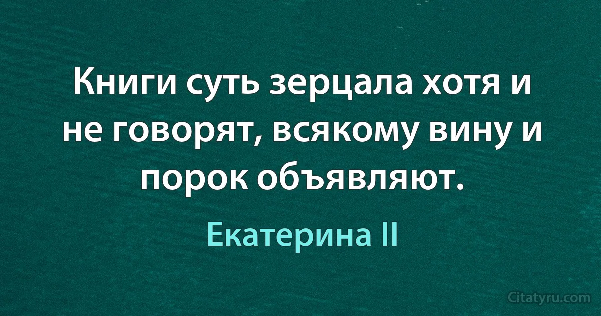 Книги суть зерцала хотя и не говорят, всякому вину и порок объявляют. (Екатерина II)