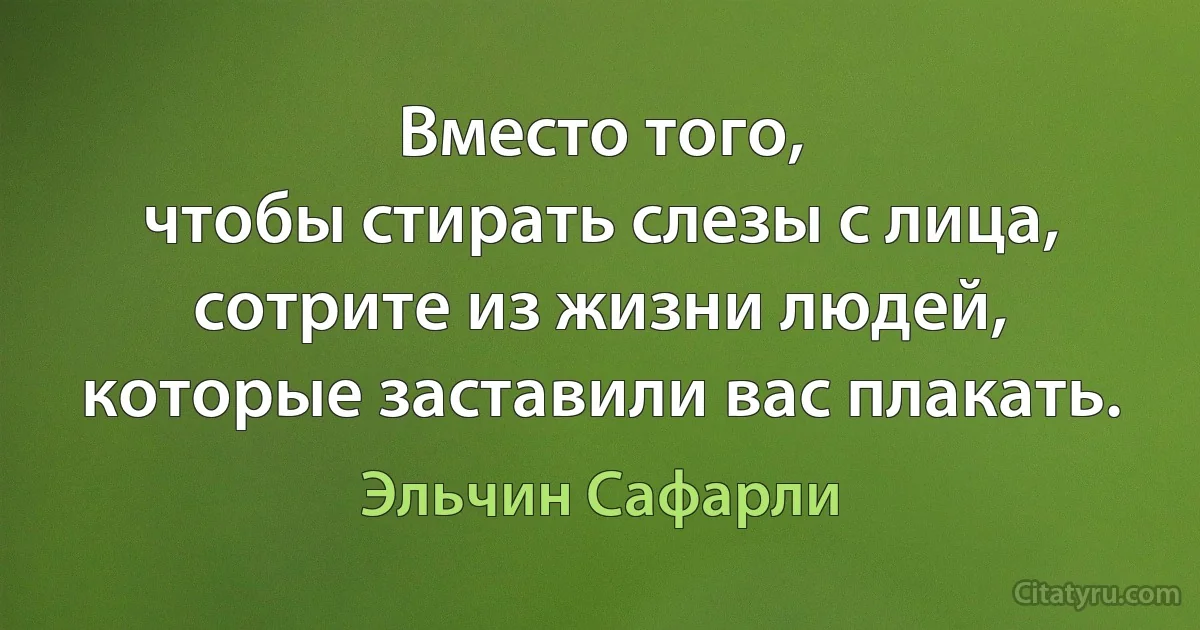 Вместо того,
чтобы стирать слезы с лица,
сотрите из жизни людей,
которые заставили вас плакать. (Эльчин Сафарли)