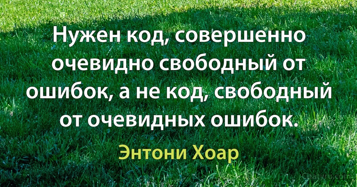 Нужен код, совершенно очевидно свободный от ошибок, а не код, свободный от очевидных ошибок. (Энтони Хоар)