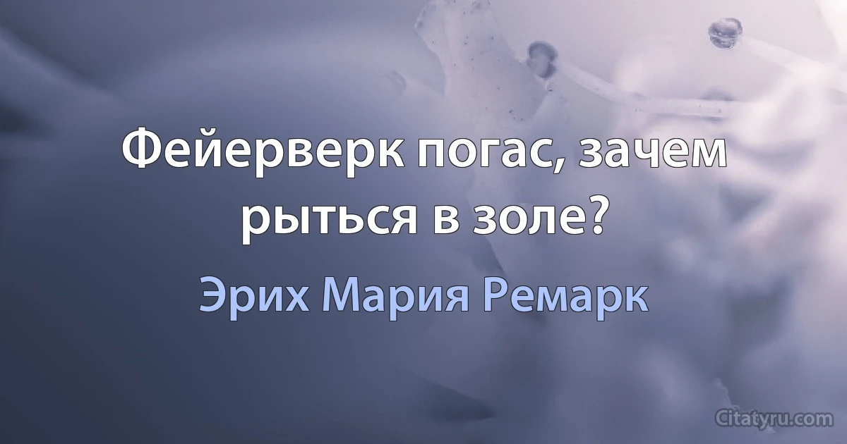 Фейерверк погас, зачем рыться в золе? (Эрих Мария Ремарк)