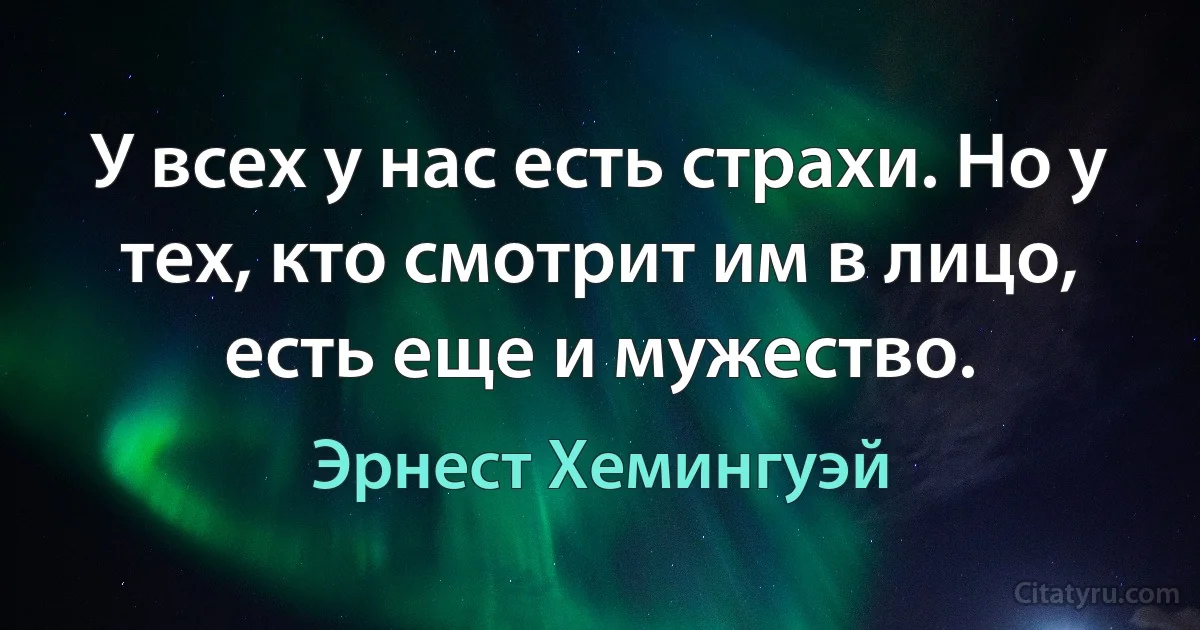 У всех у нас есть страхи. Но у тех, кто смотрит им в лицо, есть еще и мужество. (Эрнест Хемингуэй)